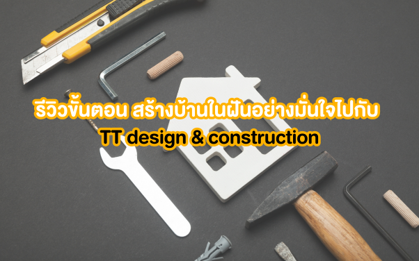 รีวิวขั้นตอน สร้างบ้านในฝันอย่างมั่นใจไปกับ TT design & construction คู่มือฉบับเข้าใจง่ายสำหรับลูกค้า